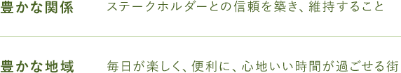 豊かな関係 ステークホルダーとの信頼を築き、維持すること 豊かな地域 毎日が楽しく、便利に、心地いい時間が過ごせる街