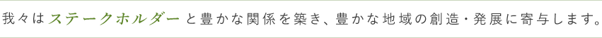 我々はステークホルダーと豊かな関係を築き、豊かな地域の創造・発展に寄与します。