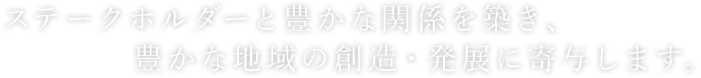 ステークホルダーと豊かな関係を築き、豊かな地域の創造・発展に寄与します。